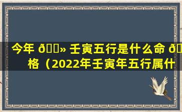 今年 🌻 壬寅五行是什么命 🐳 格（2022年壬寅年五行属什么）